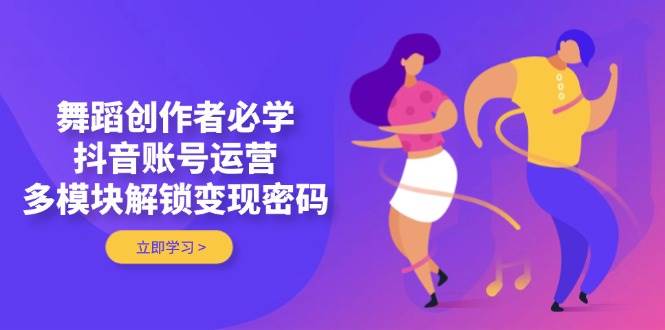 舞蹈创作者必学，抖音账号运营，多模块解锁变现密码-生财