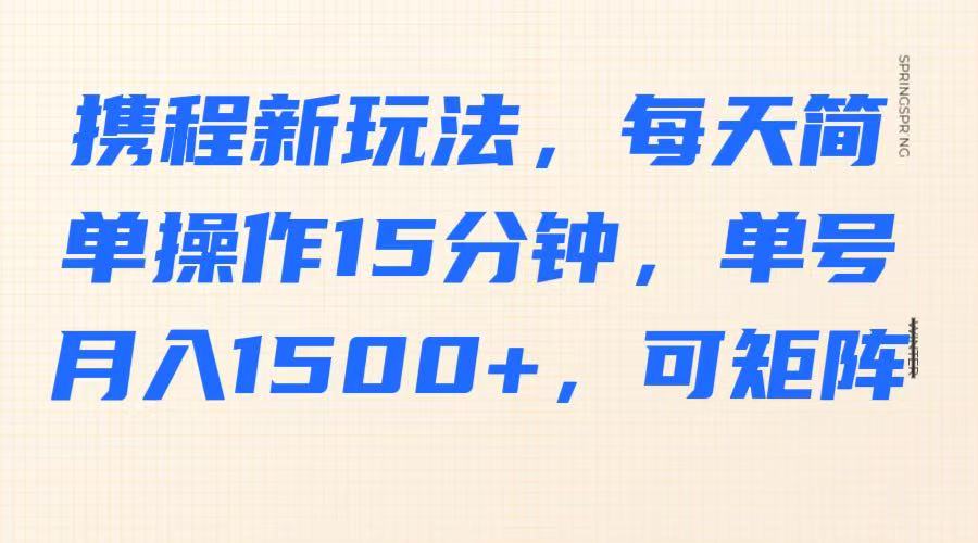 携程新玩法，每天简单操作15分钟，单号月入1500+，可矩阵-生财