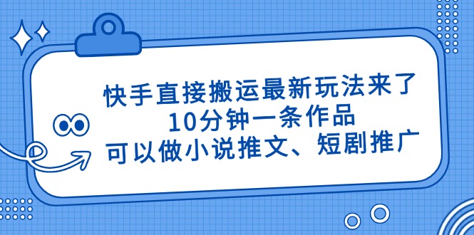 快手直接搬运最新玩法来了，10分钟一条作品，可以做小说推文、短剧推广...-生财