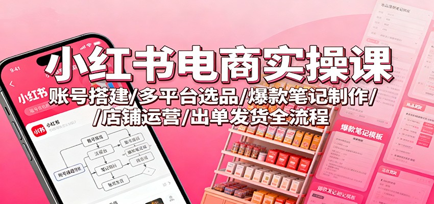 小红书电商实操课:账号搭建/多平台选品/爆款笔记制作/店铺运营/出单发货全流程-生财