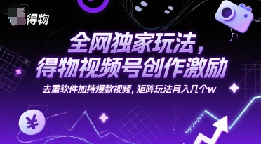 全网独家玩法，得物视频号创作激励 去重软件加持爆款视频，矩阵玩法月入几个w【揭秘】-生财