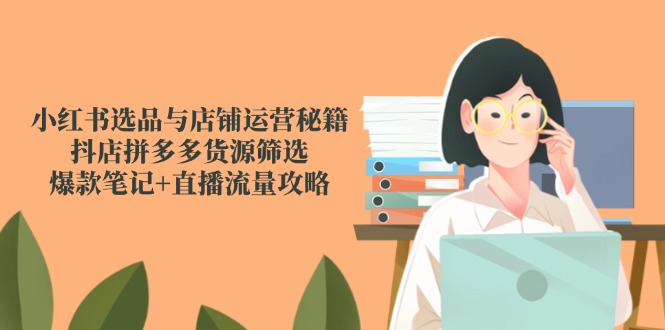 小红书选品与店铺运营秘籍，抖店拼多多货源筛选，爆款笔记+直播流量攻略-生财