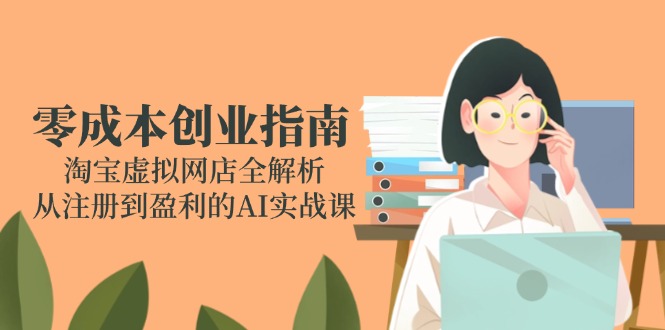 零成本创业指南：淘宝虚拟网店全解析，从注册到盈利的AI实战课-生财