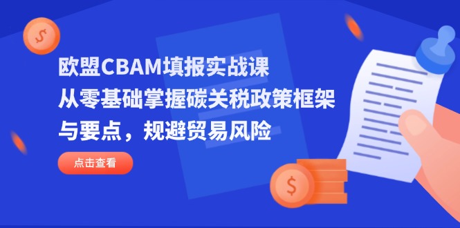 欧盟CBAM填报实战课，从零基础掌握碳关税政策框架与要点，规避贸易风险-生财