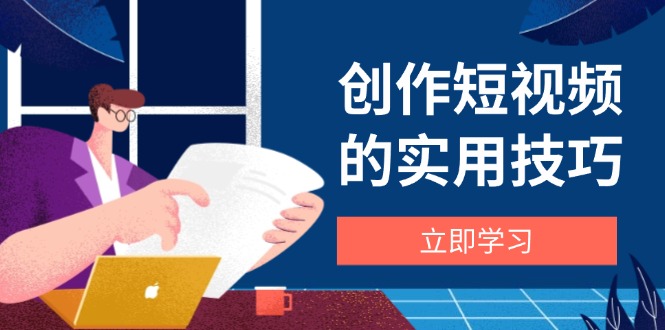 创作短视频的实用技巧,剪辑、设备、构图、文案一站式学习攻略-生财