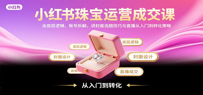 小红书珠宝运营成交课：含底层逻辑、账号拆解，讲封面选题技巧与直播从入门到转化策略-生财