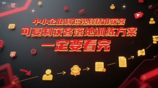 中小企业利用短视频精准获客,可复制获客落地训练方案,做好短视频,一定要看完-生财