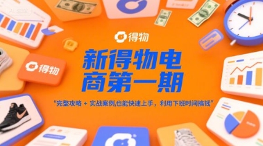 新得物电商第一期,完整攻略+实战案例,普通人也能快速上手,利用下班时间搞钱-生财