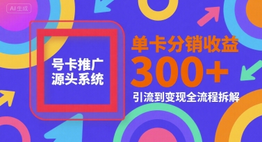 号卡推广源头系统,单卡分销收益3张+,引流到变现全流程拆解【揭秘】-生财