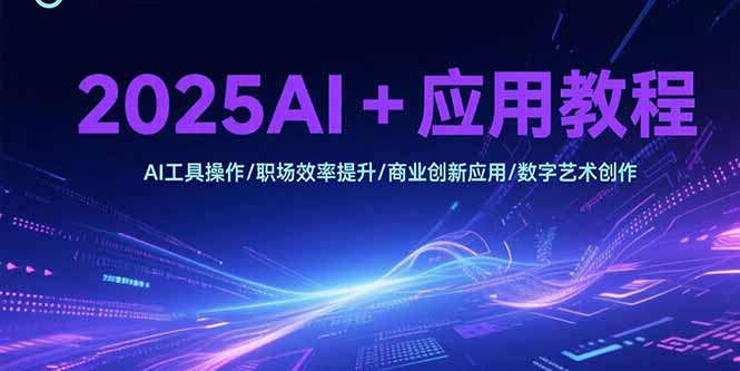 2025AI+应用教程,AI工具操作/职场效率提升/商业创新应用/数字艺术创作-生财
