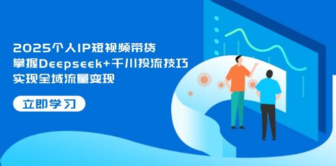 2025个人IP短视频带货,掌握Deepseek+千川投流技巧,实现全域流量变现-生财