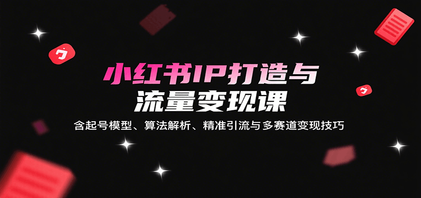 小红书IP打造与流量变现课：含起号模型、算法解析、精准引流与多赛道变现技巧-生财