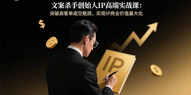 文案杀手创始人IP高端实战课：突破高客单成交瓶颈，实现IP商业价值最大化-生财