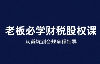 25年企业财税与股权实战课，从避坑到合规全程指导-生财